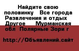 Найдите свою половинку - Все города Развлечения и отдых » Другое   . Мурманская обл.,Полярные Зори г.